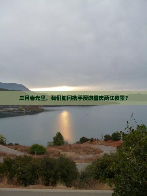 三月春光里，我们如何携手漫游重庆两江夜景？