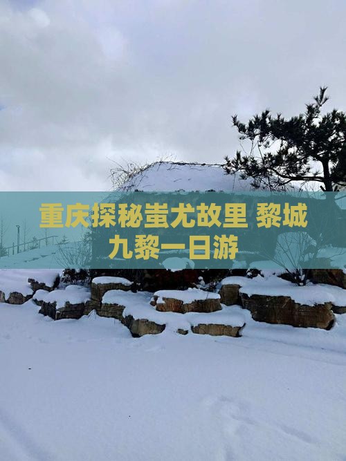 重庆探秘蚩尤故里 黎城九黎一日游