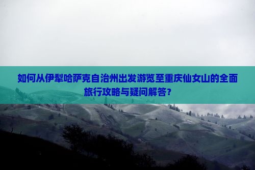 如何从伊犁哈萨克自治州出发游览至重庆仙女山的全面旅行攻略与疑问解答？