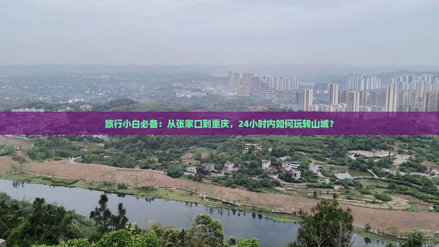 旅行小白必备：从张家口到重庆，24小时内如何玩转山城？