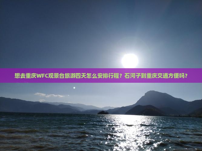 想去重庆WFC观景台旅游四天怎么安排行程?石河子到重庆交通方便吗? 想去重庆WFC观景台旅游四天怎么安排行程?石河子到重庆交通方便吗?