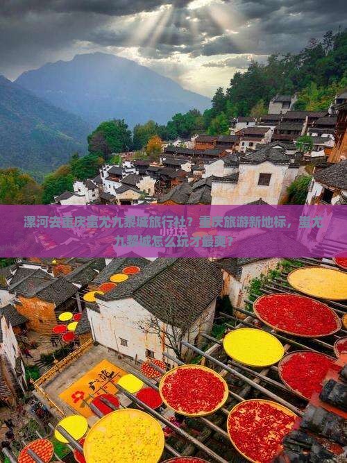 漯河去重庆蚩尤九黎城旅行社?重庆旅游新地标,蚩尤九黎城怎么玩才最爽? 漯河去重庆蚩尤九黎城旅行社?重庆旅游新地标,蚩尤九黎城怎么玩才最爽?