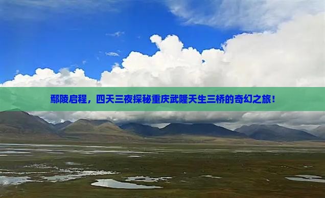 鄢陵启程，四天三夜探秘重庆武隆天生三桥的奇幻之旅！