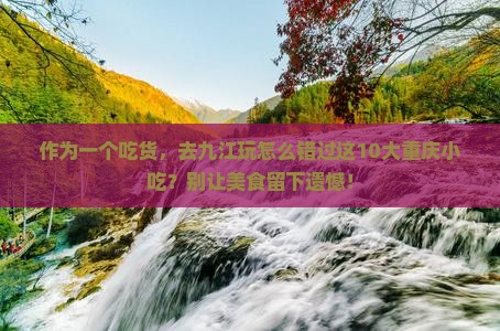 作为一个吃货,去九江玩怎么错过这10大重庆小吃?别让美食留下遗憾! 作为一个吃货,去九江玩怎么错过这10大重庆小吃?别让美食留下遗憾!