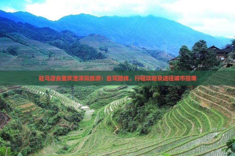 驻马店去重庆渣滓洞旅游：自驾路线、行程攻略及途径城市指南