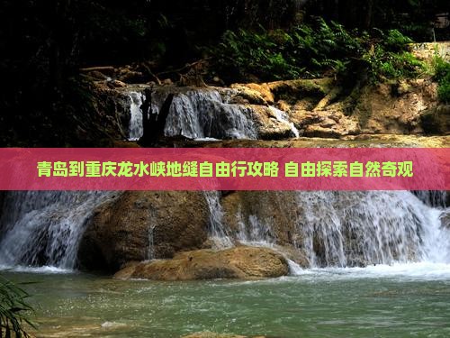 青岛到重庆龙水峡地缝自由行攻略 自由探索自然奇观 青岛到重庆龙水峡地缝自由行攻略 自由探索自然奇观