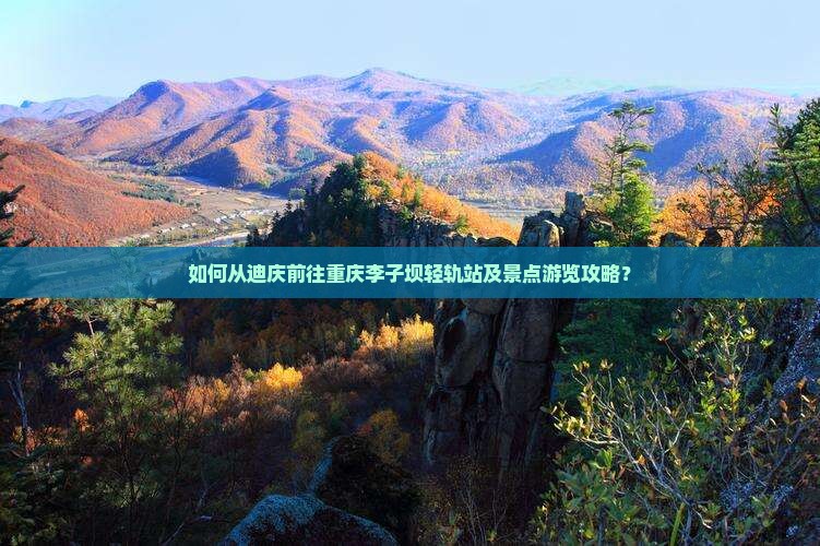 如何从迪庆前往重庆李子坝轻轨站及景点游览攻略？