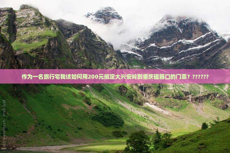 作为一名旅行宅我该如何用200元搞定大兴安岭到重庆磁器口的门票？??????
