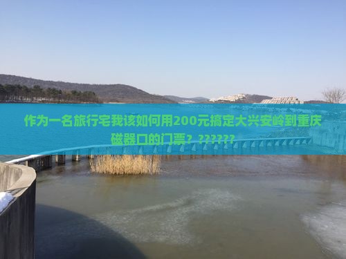作为一名旅行宅我该如何用200元搞定大兴安岭到重庆磁器口的门票？??????