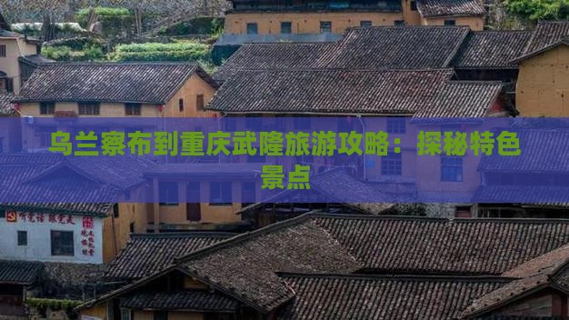 乌兰察布到重庆武隆旅游攻略：探秘特色景点