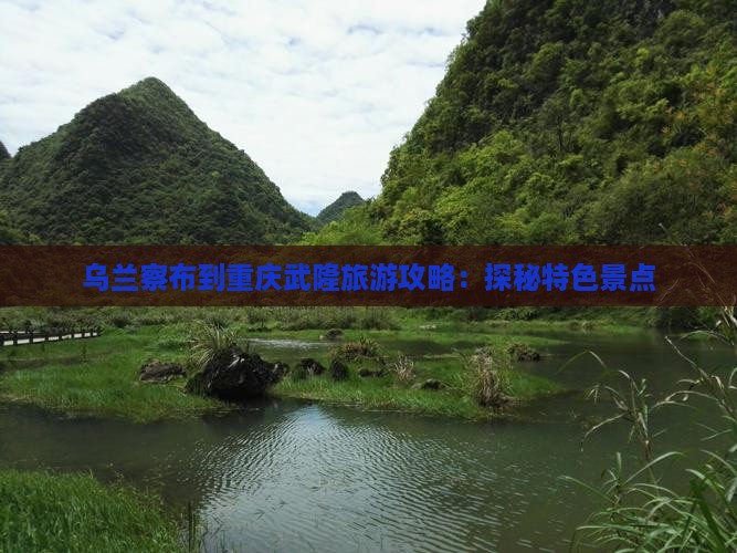 乌兰察布到重庆武隆旅游攻略：探秘特色景点