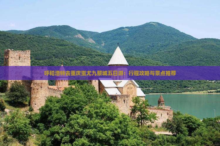 呼和浩特去重庆蚩尤九黎城五日游：行程攻略与景点推荐