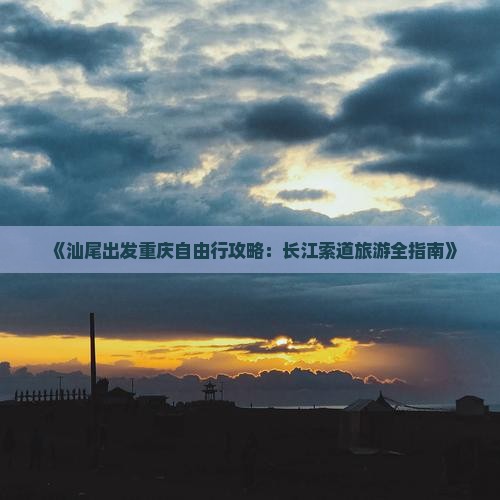 《汕尾出发重庆自由行攻略：长江索道旅游全指南》