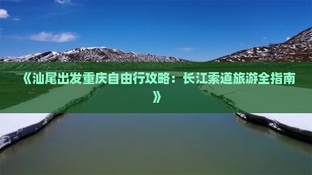 《汕尾出发重庆自由行攻略：长江索道旅游全指南》