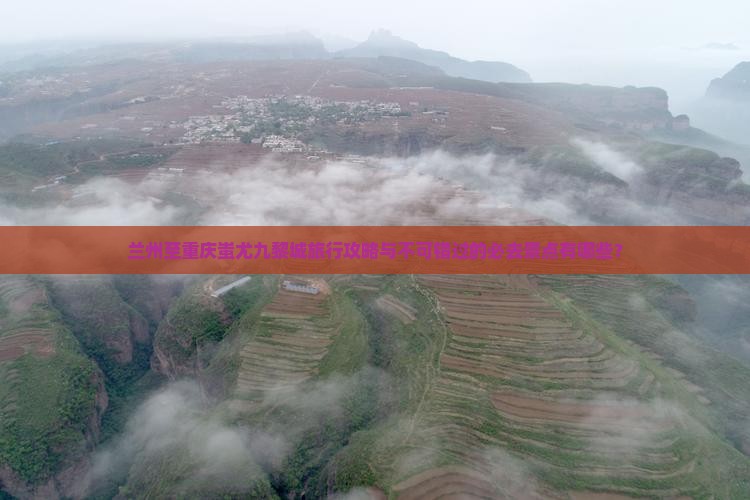 兰州至重庆蚩尤九黎城旅行攻略与不可错过的必去景点有哪些？
