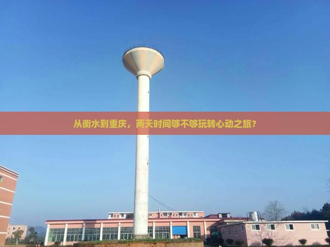 从衡水到重庆，两天时间够不够玩转心动之旅？