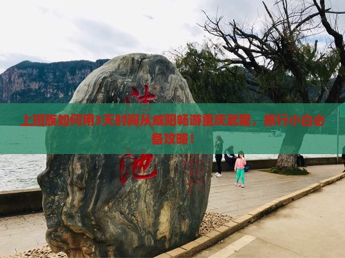 上班族如何用3天时间从咸阳畅游重庆武隆，旅行小白必备攻略！