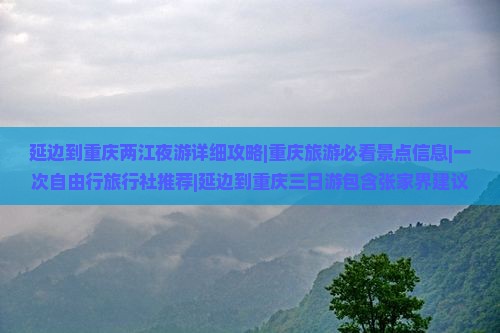 延边到重庆两江夜游详细攻略|重庆旅游必看景点信息|一次自由行旅行社推荐|延边到重庆三日游包含张家界建议