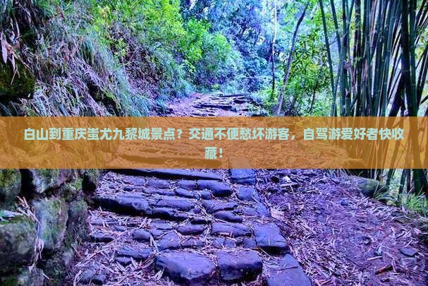 白山到重庆蚩尤九黎城景点？交通不便愁坏游客，自驾游爱好者快收藏！