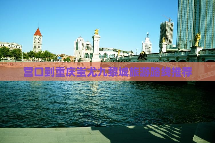 营口到重庆蚩尤九黎城旅游路线推荐