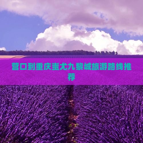 营口到重庆蚩尤九黎城旅游路线推荐