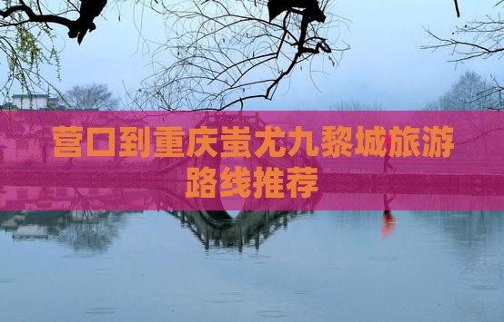 营口到重庆蚩尤九黎城旅游路线推荐