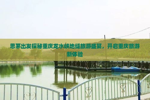 思茅出发探秘重庆龙水峡地缝旅游盛宴，开启重庆旅游新体验