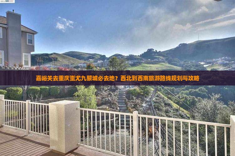 嘉峪关去重庆蚩尤九黎城必去地？西北到西南旅游路线规划与攻略