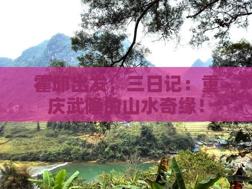 霍邱出发，三日记：重庆武隆的山水奇缘！