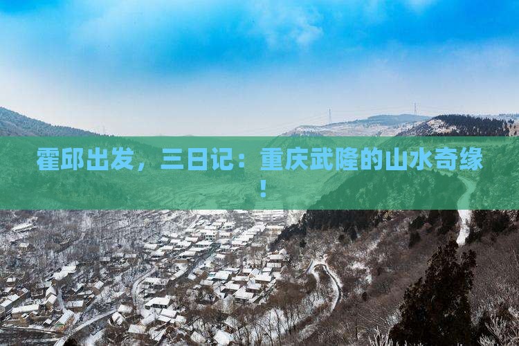 霍邱出发，三日记：重庆武隆的山水奇缘！