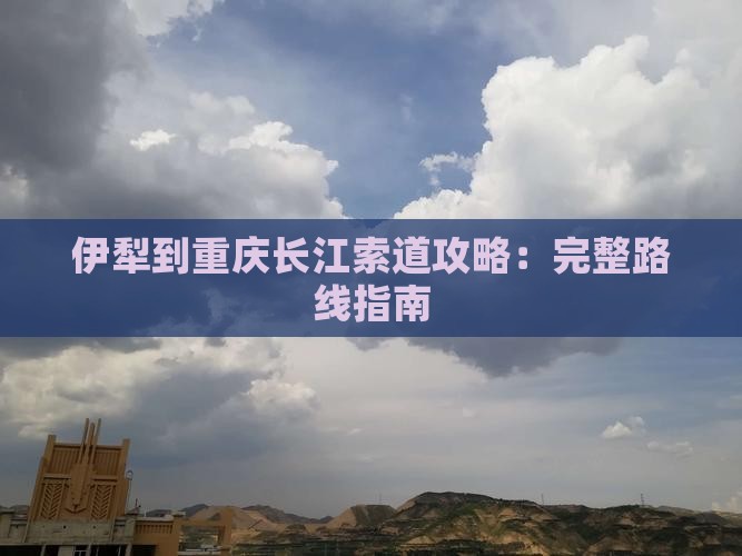 伊犁到重庆长江索道攻略：完整路线指南