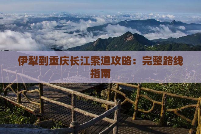 伊犁到重庆长江索道攻略：完整路线指南