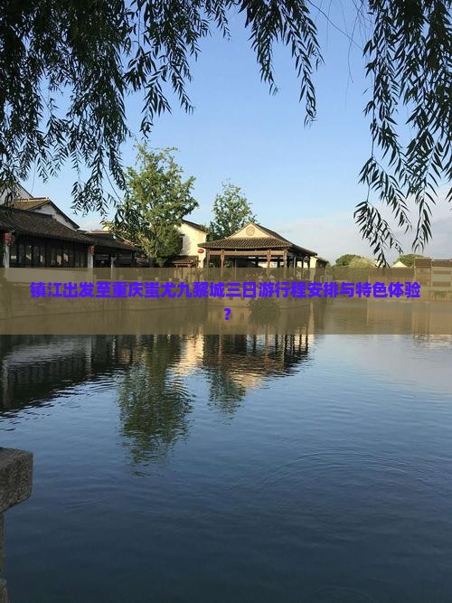 镇江出发至重庆蚩尤九黎城三日游行程安排与特色体验？