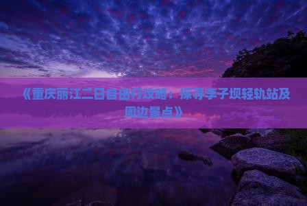 《重庆丽江二日自由行攻略：探寻李子坝轻轨站及周边景点》