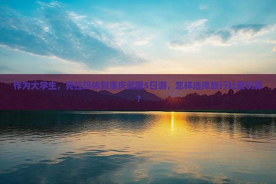 作为大学生，克拉玛依到重庆武隆5日游，怎样选择旅行社最划算？