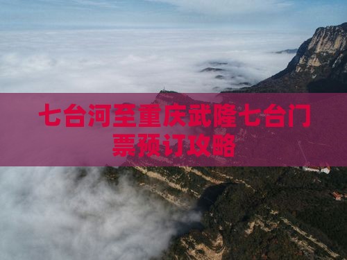 七台河至重庆武隆七台门票预订攻略