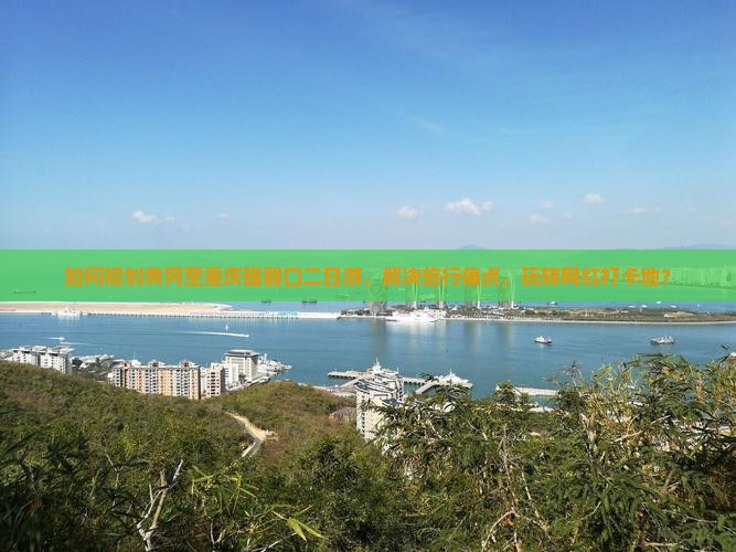 如何规划黄冈至重庆磁器口二日游，解决旅行痛点，玩转网红打卡地？