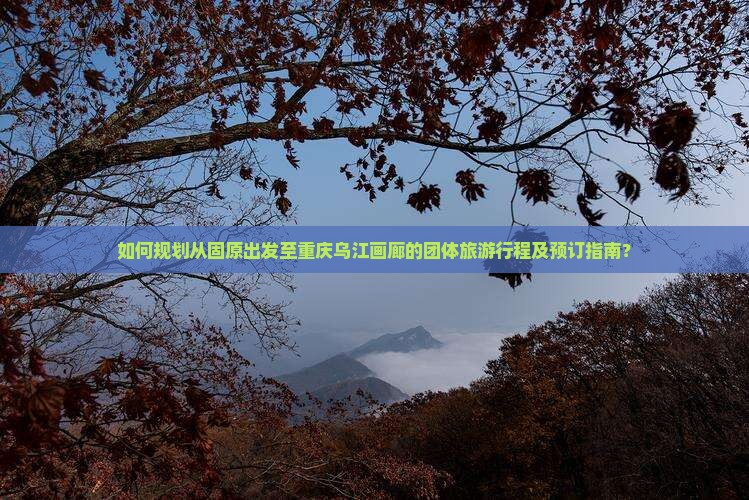 如何规划从固原出发至重庆乌江画廊的团体旅游行程及预订指南？