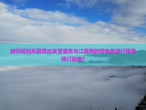 如何规划从固原出发至重庆乌江画廊的团体旅游行程及预订指南？