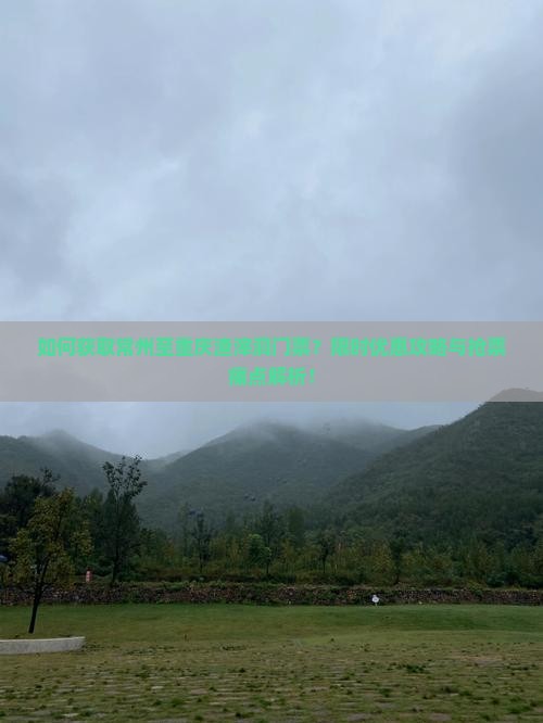 如何获取常州至重庆渣滓洞门票？限时优惠攻略与抢票痛点解析！