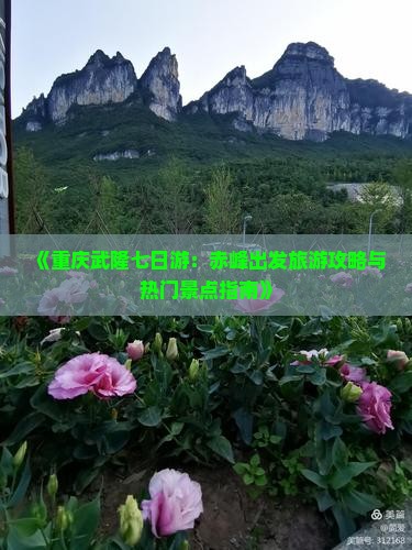 《重庆武隆七日游：赤峰出发旅游攻略与热门景点指南》