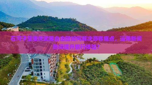 石河子至重庆武隆自由团如何解决游客痛点，运用新词热词提升旅行体验？