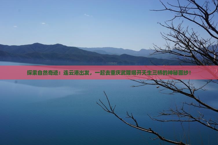 探索自然奇迹：连云港出发，一起去重庆武隆揭开天生三桥的神秘面纱！