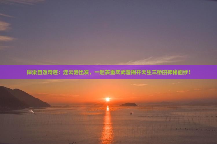 探索自然奇迹：连云港出发，一起去重庆武隆揭开天生三桥的神秘面纱！