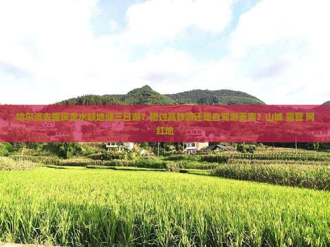 哈尔滨去重庆龙水峡地缝三日游？错过高铁游还是自驾游更爽？山城+露营+网红地