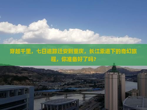 穿越千里，七日追踪迁安到重庆，长江索道下的奇幻旅程，你准备好了吗？
