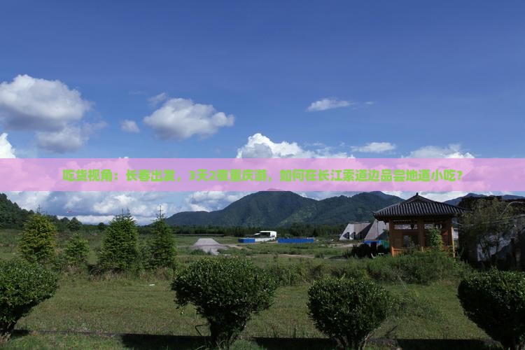 吃货视角：长春出发，3天2夜重庆游，如何在长江索道边品尝地道小吃？