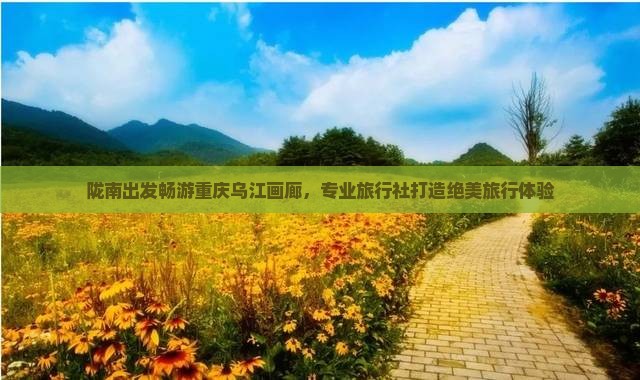 陇南出发畅游重庆乌江画廊，专业旅行社打造绝美旅行体验