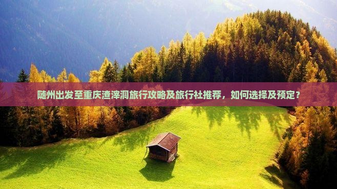 随州出发至重庆渣滓洞旅行攻略及旅行社推荐，如何选择及预定？
