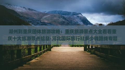 湖州到重庆团体旅游攻略：重庆旅游景点大全看看重庆十大旅游景点信息-河北国际旅行社多少钱路线专题